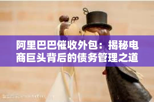 阿里巴巴催收外包：揭秘电商巨头背后的债务管理之道