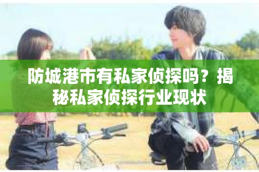 防城港市有私家侦探吗？揭秘私家侦探行业现状
