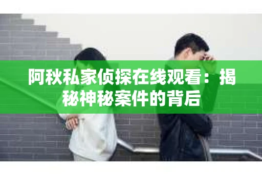 阿秋私家侦探在线观看：揭秘神秘案件的背后