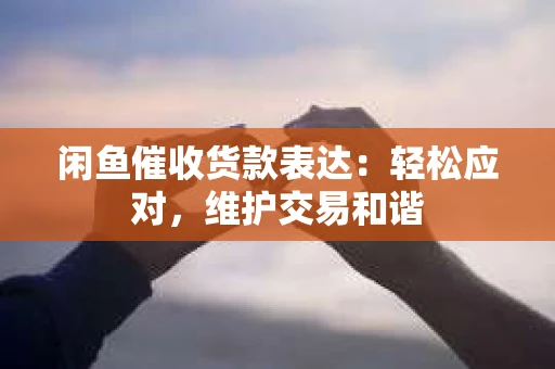 闲鱼催收货款表达：轻松应对，维护交易和谐