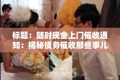 标题：随时现金上门催收通知：揭秘债务催收那些事儿