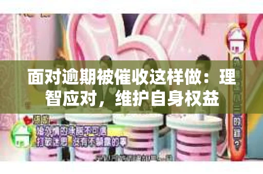 面对逾期被催收这样做：理智应对，维护自身权益