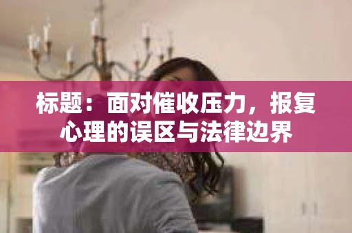 标题：面对催收压力，报复心理的误区与法律边界