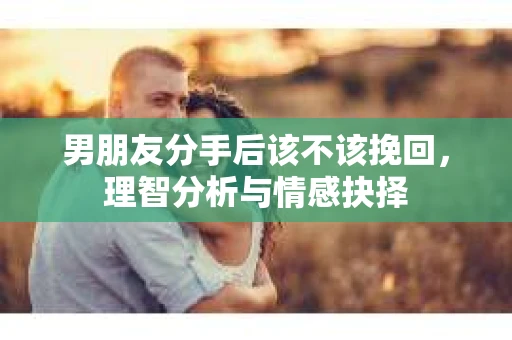 男朋友分手后该不该挽回，理智分析与情感抉择