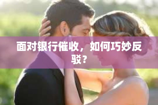 面对银行催收，如何巧妙反驳？