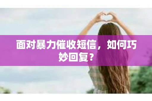 面对暴力催收短信，如何巧妙回复？