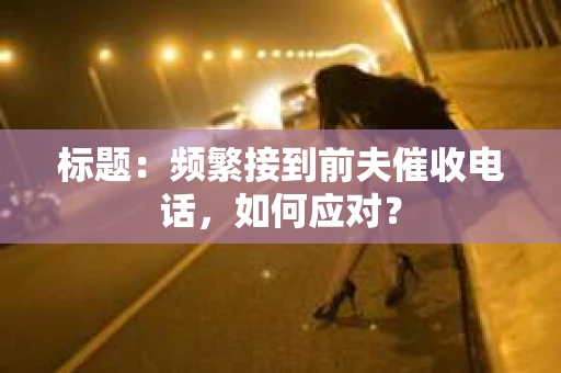 标题：频繁接到前夫催收电话，如何应对？