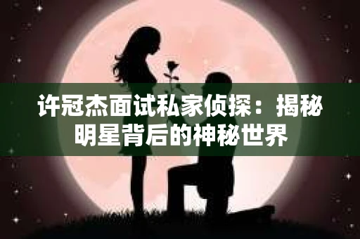 许冠杰面试私家侦探：揭秘明星背后的神秘世界