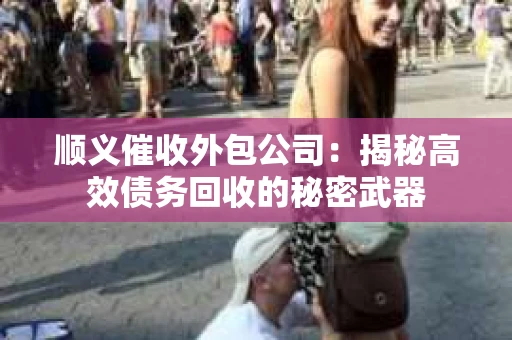 顺义催收外包公司：揭秘高效债务回收的秘密武器