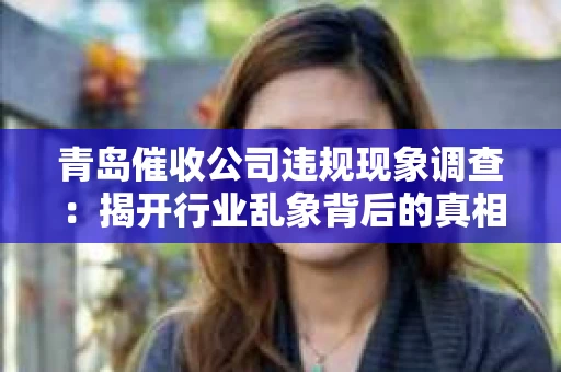 青岛催收公司违规现象调查：揭开行业乱象背后的真相