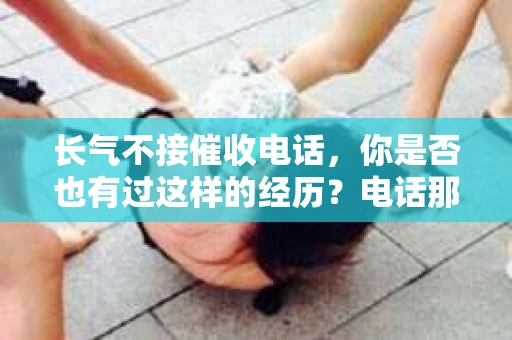 长气不接催收电话，你是否也有过这样的经历？电话那头，催收员的声音如同催命般，让人心烦意乱。今天，我们就来聊聊这个让人头疼的问题，看看如何应对那些“长气不接”的催收电话。