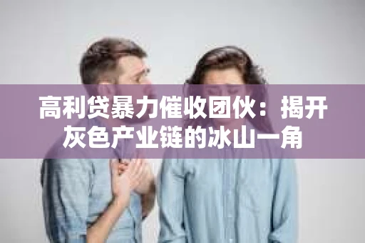 高利贷暴力催收团伙：揭开灰色产业链的冰山一角