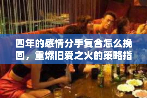 四年的感情分手复合怎么挽回，重燃旧爱之火的策略指南