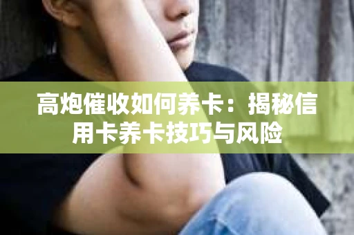 高炮催收如何养卡：揭秘信用卡养卡技巧与风险