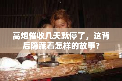 高炮催收几天就停了，这背后隐藏着怎样的故事？