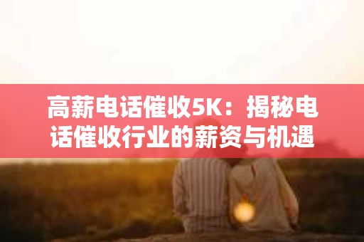 高薪电话催收5K：揭秘电话催收行业的薪资与机遇