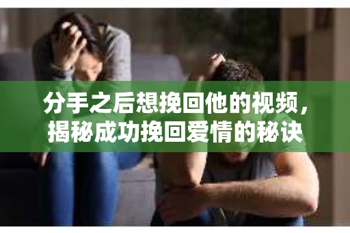 分手之后想挽回他的视频，揭秘成功挽回爱情的秘诀