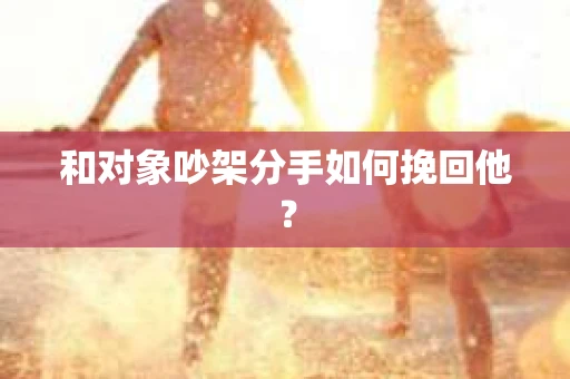 和对象吵架分手如何挽回他？