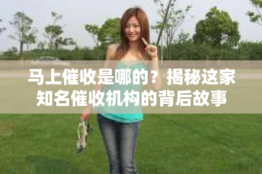 马上催收是哪的？揭秘这家知名催收机构的背后故事