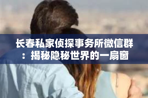 长春私家侦探事务所微信群：揭秘隐秘世界的一扇窗