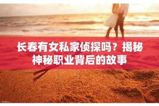 长春有女私家侦探吗？揭秘神秘职业背后的故事