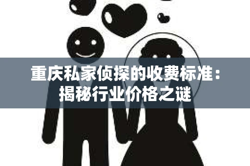 重庆私家侦探的收费标准：揭秘行业价格之谜
