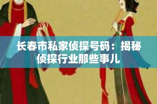长春市私家侦探号码：揭秘侦探行业那些事儿