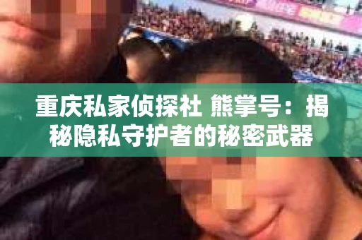 重庆私家侦探社 熊掌号：揭秘隐私守护者的秘密武器