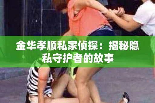 金华孝顺私家侦探：揭秘隐私守护者的故事