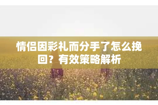 情侣因彩礼而分手了怎么挽回？有效策略解析