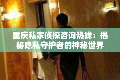 重庆私家侦探咨询热线：揭秘隐私守护者的神秘世界