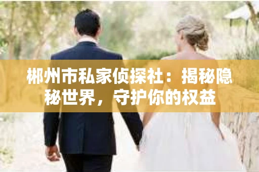 郴州市私家侦探社：揭秘隐秘世界，守护你的权益