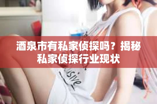 酒泉市有私家侦探吗？揭秘私家侦探行业现状