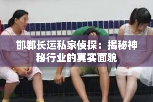 邯郸长运私家侦探：揭秘神秘行业的真实面貌