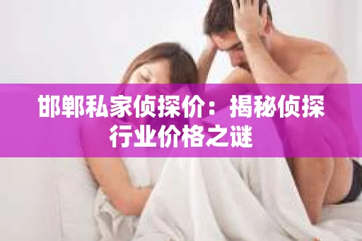 邯郸私家侦探价：揭秘侦探行业价格之谜