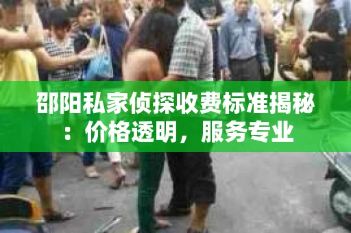 邵阳私家侦探收费标准揭秘：价格透明，服务专业