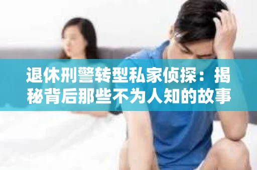 退休刑警转型私家侦探：揭秘背后那些不为人知的故事