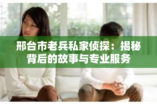 邢台市老兵私家侦探：揭秘背后的故事与专业服务