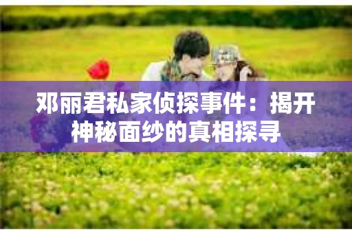 邓丽君私家侦探事件：揭开神秘面纱的真相探寻