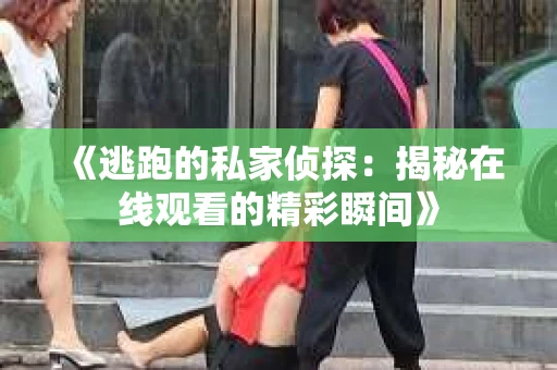 《逃跑的私家侦探：揭秘在线观看的精彩瞬间》