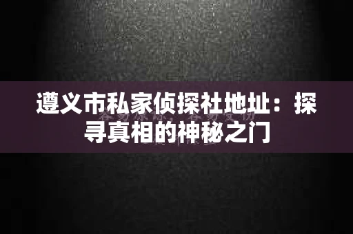 遵义市私家侦探社地址：探寻真相的神秘之门