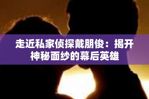 走近私家侦探戴朋俊：揭开神秘面纱的幕后英雄