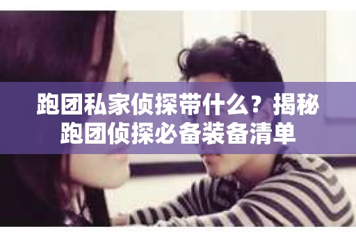 跑团私家侦探带什么？揭秘跑团侦探必备装备清单