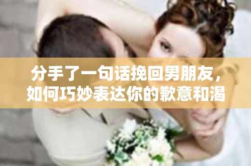 分手了一句话挽回男朋友，如何巧妙表达你的歉意和渴望