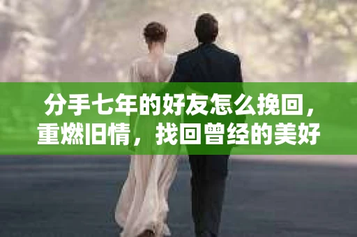 分手七年的好友怎么挽回，重燃旧情，找回曾经的美好