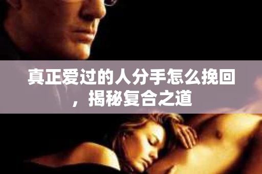 真正爱过的人分手怎么挽回，揭秘复合之道