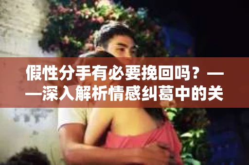 假性分手有必要挽回吗？——深入解析情感纠葛中的关键抉择