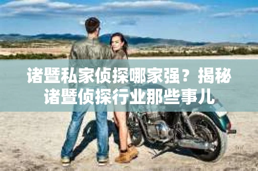 诸暨私家侦探哪家强？揭秘诸暨侦探行业那些事儿