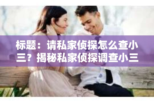 标题：请私家侦探怎么查小三？揭秘私家侦探调查小三的流程与技巧