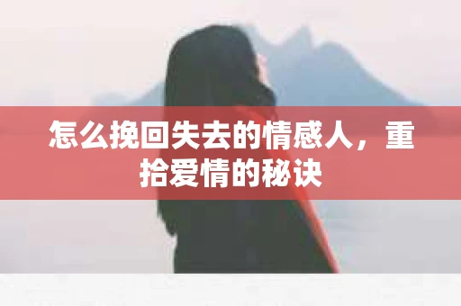怎么挽回失去的情感人，重拾爱情的秘诀